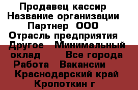 Продавец-кассир › Название организации ­ Партнер, ООО › Отрасль предприятия ­ Другое › Минимальный оклад ­ 1 - Все города Работа » Вакансии   . Краснодарский край,Кропоткин г.